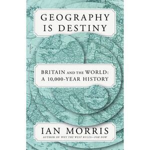 Geography Is Destiny: Britain and the World: A 10,000-Year History -- Ian Morris